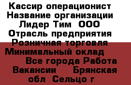 Кассир-операционист › Название организации ­ Лидер Тим, ООО › Отрасль предприятия ­ Розничная торговля › Минимальный оклад ­ 14 000 - Все города Работа » Вакансии   . Брянская обл.,Сельцо г.